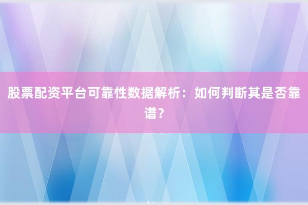 股票配资平台可靠性数据解析：如何判断其是否靠谱？