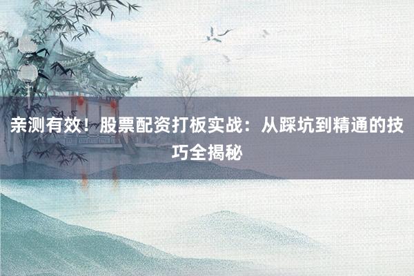 亲测有效！股票配资打板实战：从踩坑到精通的技巧全揭秘