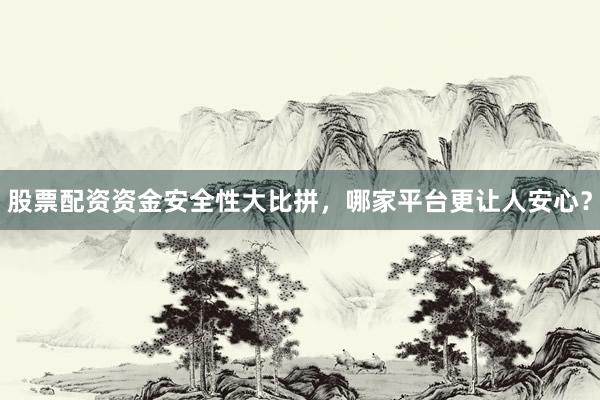 股票配资资金安全性大比拼，哪家平台更让人安心？