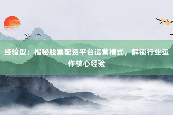 经验型：揭秘股票配资平台运营模式，解锁行业运作核心经验