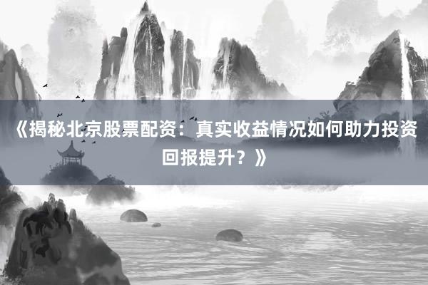 《揭秘北京股票配资:真实收益情况如何助力投资回报提升?》
