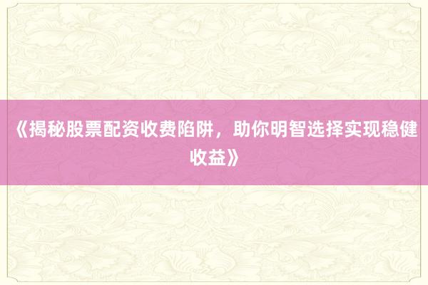 《揭秘股票配资收费陷阱，助你明智选择实现稳健收益》