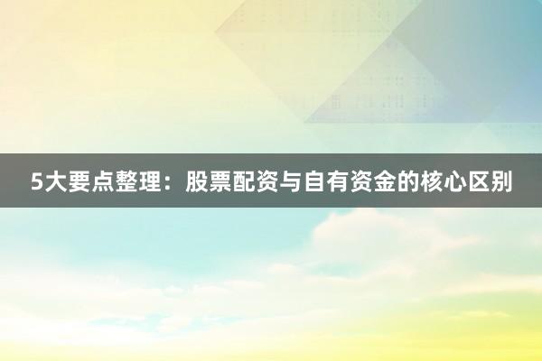 5大要点整理：股票配资与自有资金的核心区别