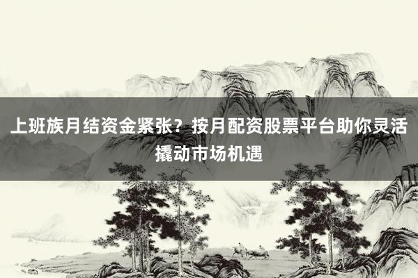 上班族月结资金紧张？按月配资股票平台助你灵活撬动市场机遇