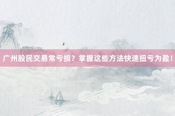 广州股民交易常亏损？掌握这些方法快速扭亏为盈！