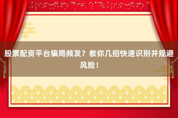 股票配资平台骗局频发？教你几招快速识别并规避风险！