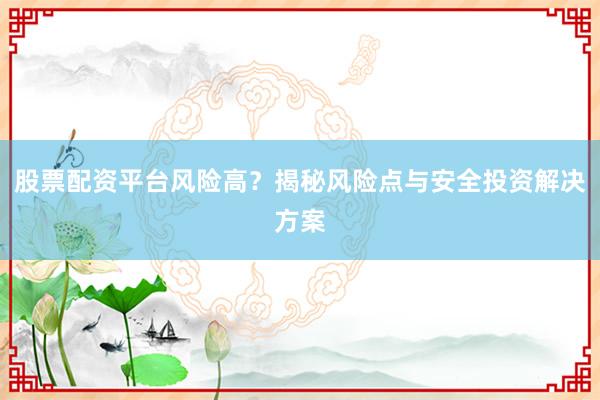 股票配资平台风险高？揭秘风险点与安全投资解决方案