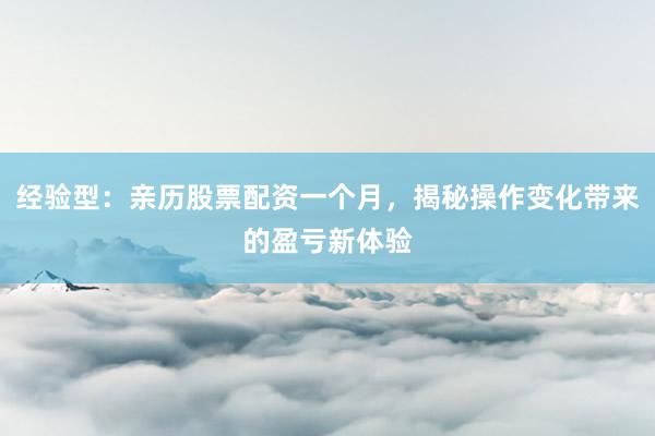 经验型：亲历股票配资一个月，揭秘操作变化带来的盈亏新体验
