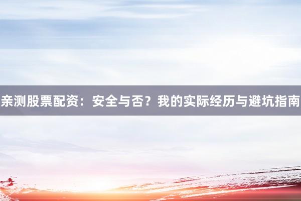 亲测股票配资：安全与否？我的实际经历与避坑指南