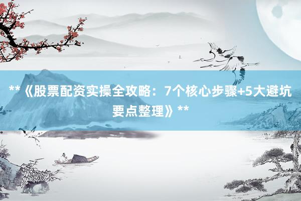 **《股票配资实操全攻略：7个核心步骤+5大避坑要点整理》**