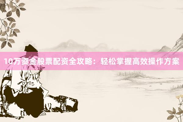10万资金股票配资全攻略：轻松掌握高效操作方案
