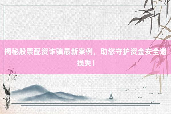 揭秘股票配资诈骗最新案例，助您守护资金安全避损失！