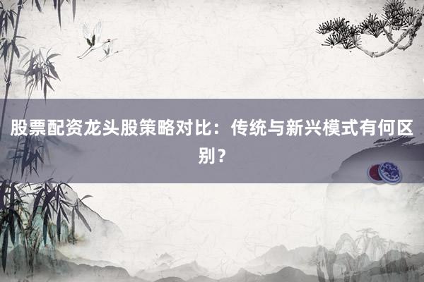 股票配资龙头股策略对比：传统与新兴模式有何区别？