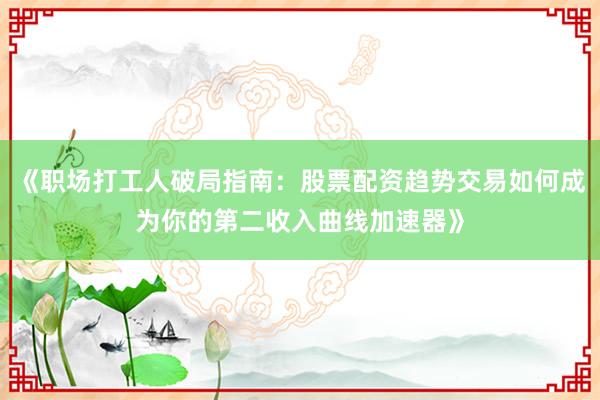 《职场打工人破局指南：股票配资趋势交易如何成为你的第二收入曲线加速器》