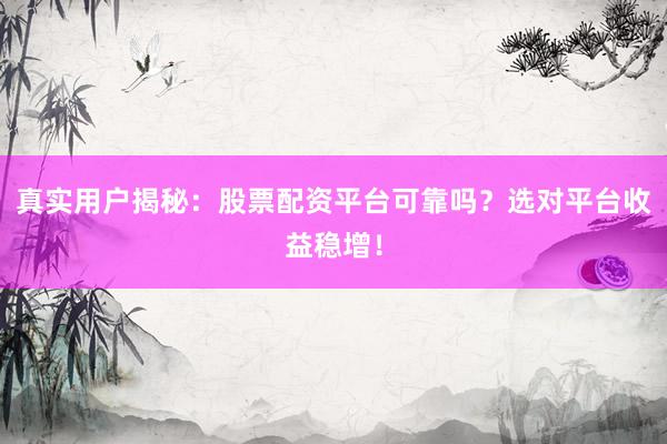 真实用户揭秘：股票配资平台可靠吗？选对平台收益稳增！