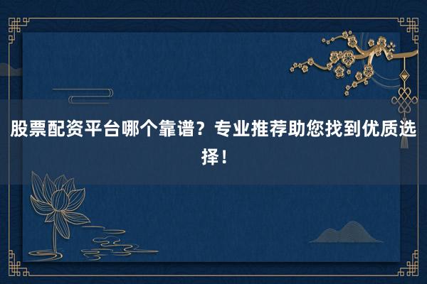 股票配资平台哪个靠谱？专业推荐助您找到优质选择！