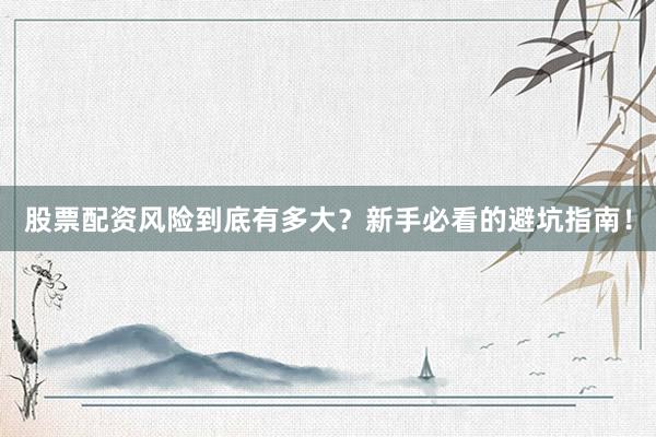 股票配资风险到底有多大？新手必看的避坑指南！