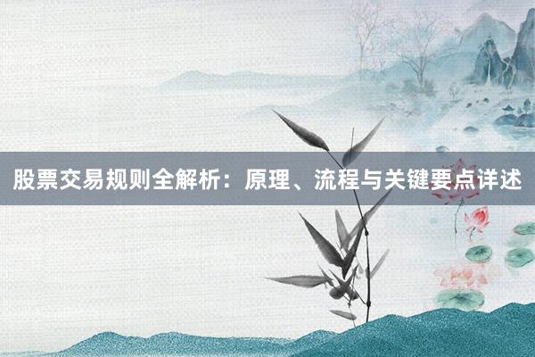 股票交易规则全解析：原理、流程与关键要点详述