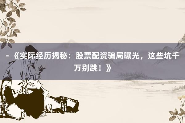 - 《实际经历揭秘：股票配资骗局曝光，这些坑千万别跳！》