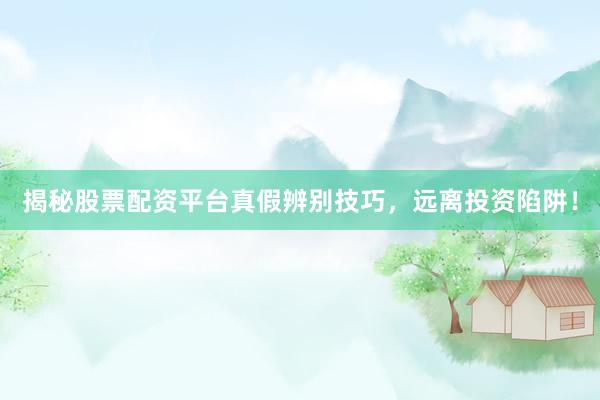 揭秘股票配资平台真假辨别技巧，远离投资陷阱！