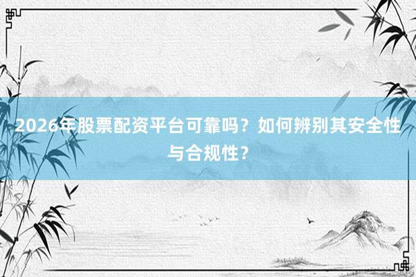2026年股票配资平台可靠吗？如何辨别其安全性与合规性？