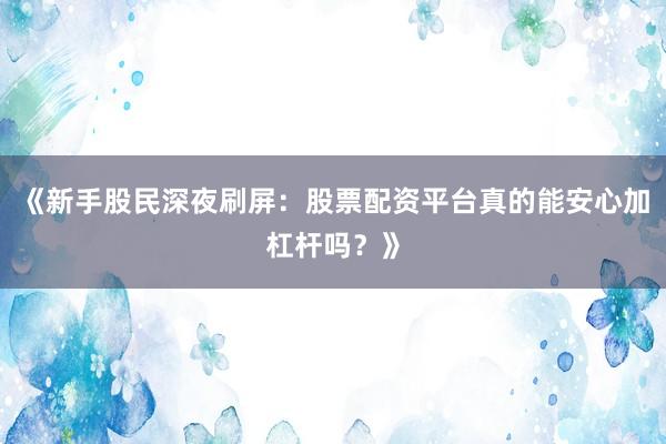 《新手股民深夜刷屏：股票配资平台真的能安心加杠杆吗？》