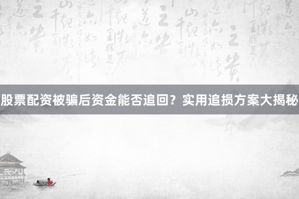 股票配资被骗后资金能否追回？实用追损方案大揭秘