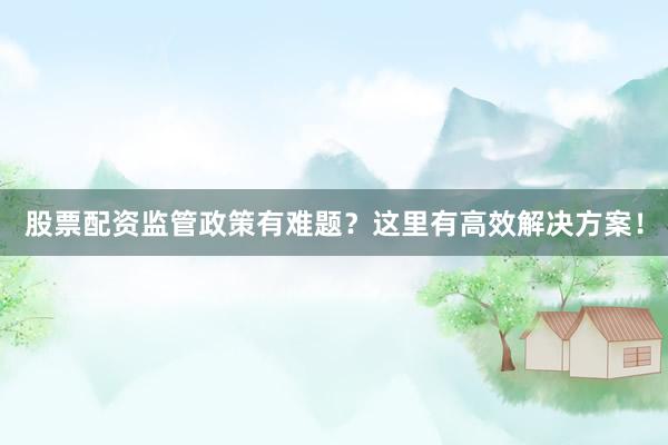 股票配资监管政策有难题？这里有高效解决方案！