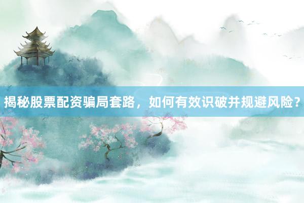 揭秘股票配资骗局套路，如何有效识破并规避风险？
