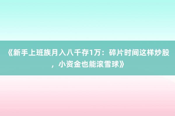 《新手上班族月入八千存1万：碎片时间这样炒股，小资金也能滚雪球》