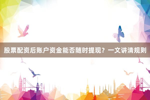 股票配资后账户资金能否随时提现？一文讲清规则
