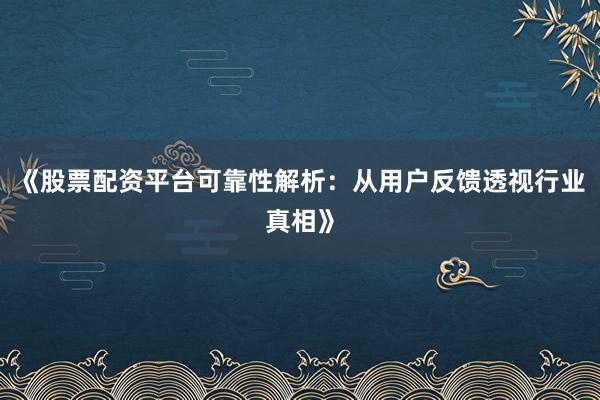 《股票配资平台可靠性解析：从用户反馈透视行业真相》