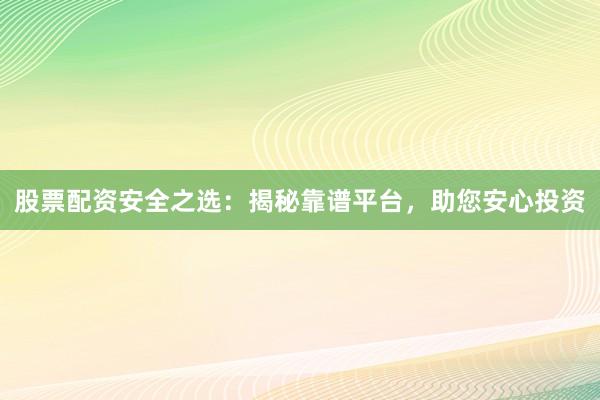 股票配资安全之选：揭秘靠谱平台，助您安心投资