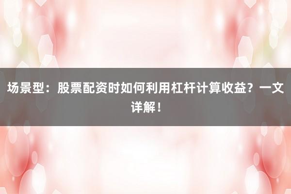场景型：股票配资时如何利用杠杆计算收益？一文详解！