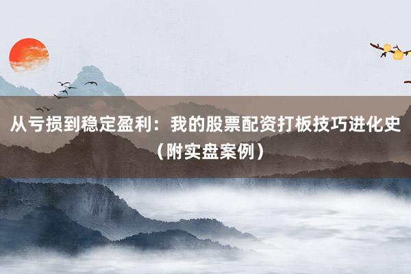 从亏损到稳定盈利：我的股票配资打板技巧进化史（附实盘案例）