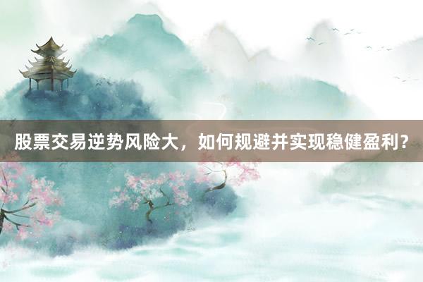股票交易逆势风险大，如何规避并实现稳健盈利？