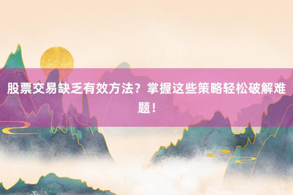股票交易缺乏有效方法？掌握这些策略轻松破解难题！