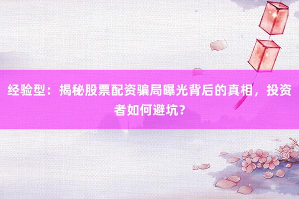 经验型：揭秘股票配资骗局曝光背后的真相，投资者如何避坑？