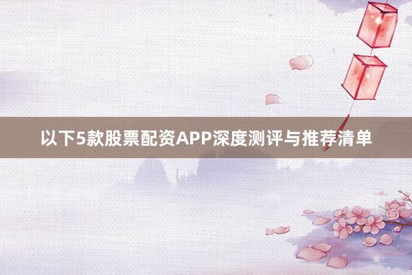 以下5款股票配资APP深度测评与推荐清单