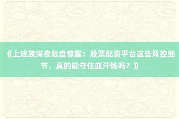 《上班族深夜复盘惊醒：股票配资平台这些风控细节，真的能守住血汗钱吗？》