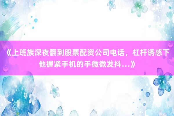 《上班族深夜翻到股票配资公司电话，杠杆诱惑下他握紧手机的手微微发抖…》