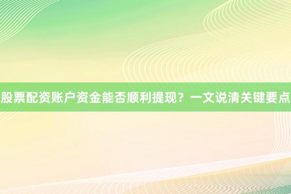 股票配资账户资金能否顺利提现？一文说清关键要点