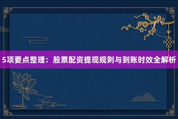 5项要点整理：股票配资提现规则与到账时效全解析