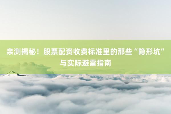 亲测揭秘！股票配资收费标准里的那些“隐形坑”与实际避雷指南