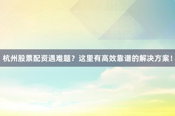 杭州股票配资遇难题？这里有高效靠谱的解决方案！