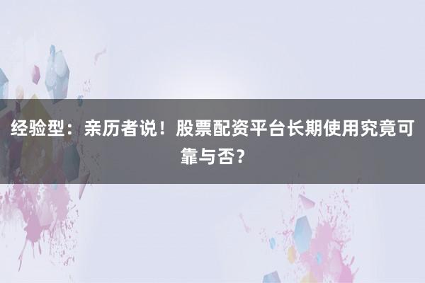经验型：亲历者说！股票配资平台长期使用究竟可靠与否？
