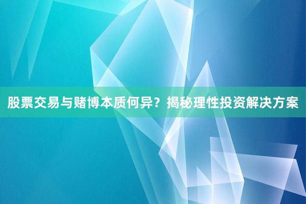 股票交易与赌博本质何异？揭秘理性投资解决方案