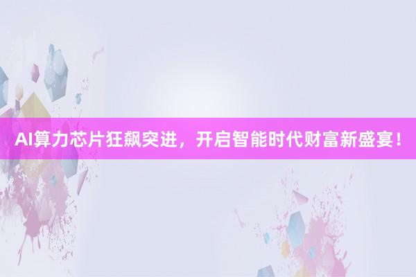 AI算力芯片狂飙突进，开启智能时代财富新盛宴！