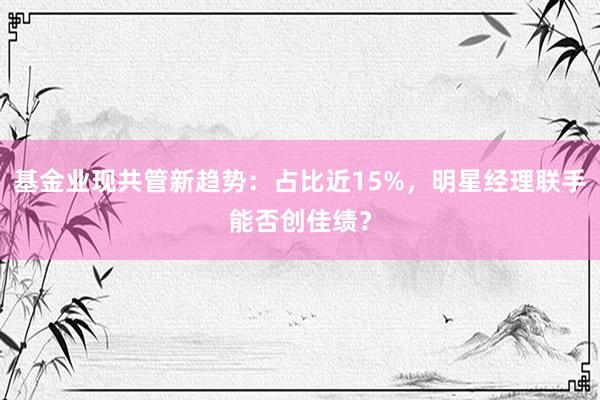 基金业现共管新趋势：占比近15%，明星经理联手能否创佳绩？
