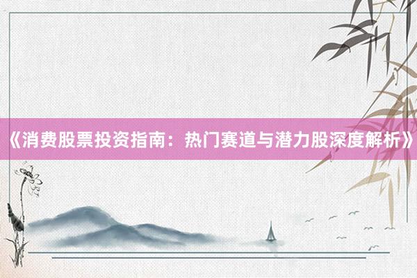 《消费股票投资指南：热门赛道与潜力股深度解析》